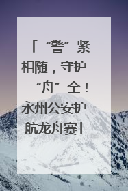 “警”紧相随，守护“舟”全！永州公安护航龙舟赛