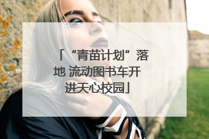 “青苗计划”落地 流动图书车开进天心校园
