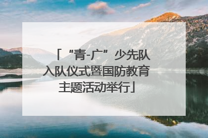 “青-广”少先队入队仪式暨国防教育主题活动举行