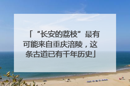 “长安的荔枝”最有可能来自重庆涪陵，这条古道已有千年历史