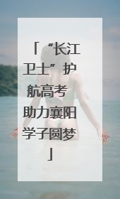 “长江卫士”护航高考 助力襄阳学子圆梦