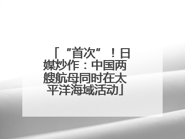 “首次”！日媒炒作：中国两艘航母同时在太平洋海域活动