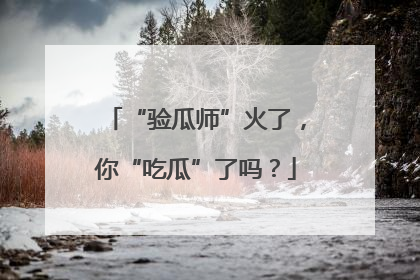 “验瓜师”火了，你“吃瓜”了吗？