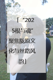 “2025根与魂”聚焦陇原文化与丝路风韵