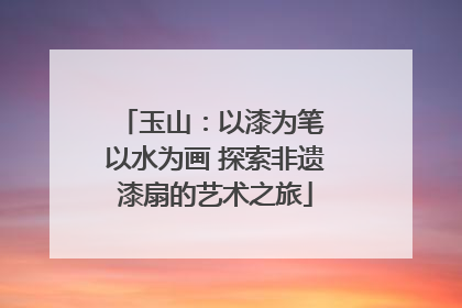 玉山：以漆为笔 以水为画 探索非遗漆扇的艺术之旅