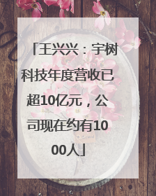 王兴兴：宇树科技年度营收已超10亿元，公司现在约有1000人