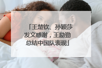 王楚钦、孙颖莎发文感谢，王励勤总结中国队表现