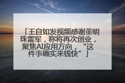 王自如发视频感谢董明珠雷军，称将再次创业，聚焦AI应用方向，“这件事确实来钱快”