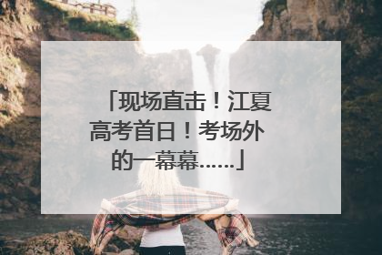 现场直击！江夏高考首日！考场外的一幕幕……