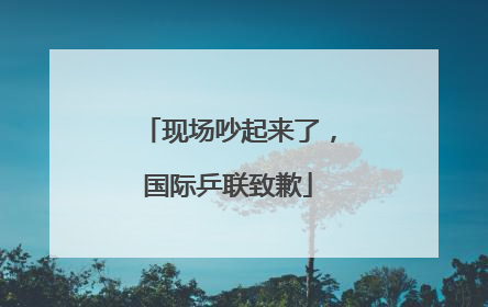 现场吵起来了，国际乒联致歉