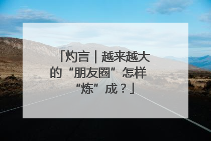 灼言｜越来越大的“朋友圈”怎样“炼”成？
