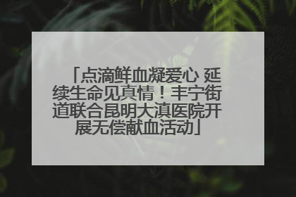 点滴鲜血凝爱心 延续生命见真情！丰宁街道联合昆明大滇医院开展无偿献血活动