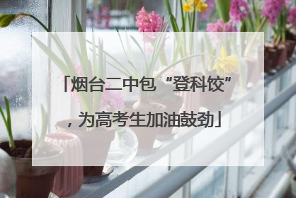 烟台二中包“登科饺”，为高考生加油鼓劲