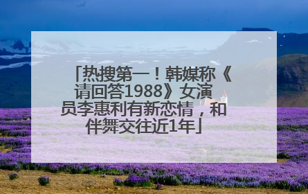 热搜第一！韩媒称《请回答1988》女演员李惠利有新恋情，和伴舞交往近1年
