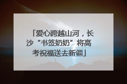 爱心跨越山河，长沙“书签奶奶”将高考祝福送去新疆