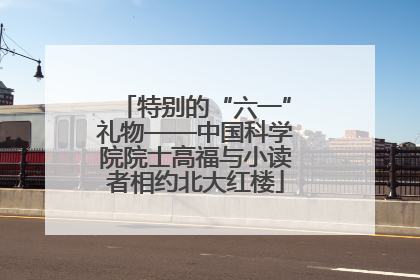 特别的“六一”礼物——中国科学院院士高福与小读者相约北大红楼