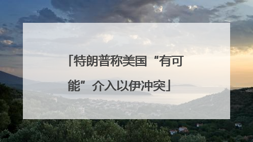 特朗普称美国“有可能”介入以伊冲突