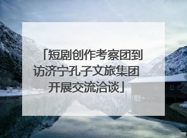 短剧创作考察团到访济宁孔子文旅集团开展交流洽谈
