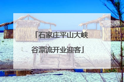 石家庄平山大峡谷漂流开业迎客