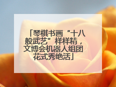 琴棋书画“十八般武艺”样样精，文博会机器人组团花式秀绝活