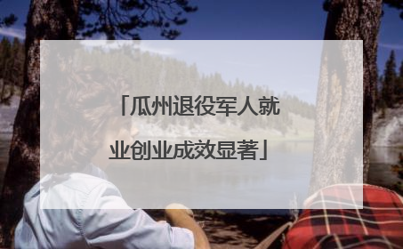 瓜州退役军人就业创业成效显著