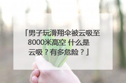 男子玩滑翔伞被云吸至8000米高空 什么是云吸？有多危险？
