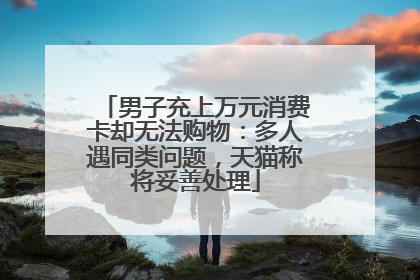 男子充上万元消费卡却无法购物：多人遇同类问题，天猫称将妥善处理