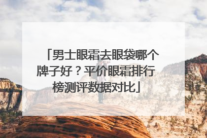 男士眼霜去眼袋哪个牌子好？平价眼霜排行榜测评数据对比