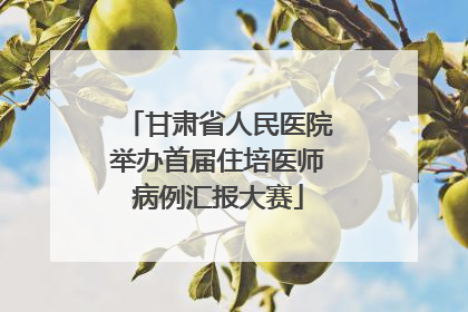 甘肃省人民医院举办首届住培医师病例汇报大赛