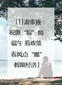 甘肃张掖：税惠“粽”情端午 看政策春风点“燃”假期经济