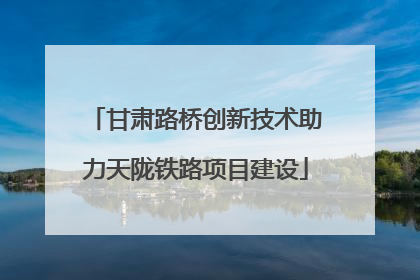 甘肃路桥创新技术助力天陇铁路项目建设