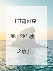 甘肃阿克塞：沙与水之歌