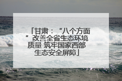 甘肃：“八个方面”改善全省生态环境质量 筑牢国家西部生态安全屏障