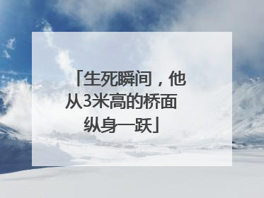 生死瞬间，他从3米高的桥面纵身一跃