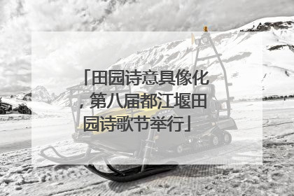 田园诗意具像化，第八届都江堰田园诗歌节举行