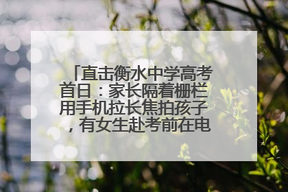 直击衡水中学高考首日：家长隔着栅栏用手机拉长焦拍孩子，有女生赴考前在电话亭与家人通话