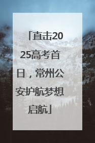 直击2025高考首日，常州公安护航梦想启航