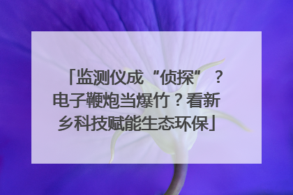 监测仪成“侦探”？电子鞭炮当爆竹？看新乡科技赋能生态环保