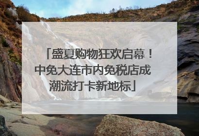 盛夏购物狂欢启幕！中免大连市内免税店成潮流打卡新地标