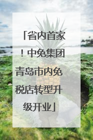 省内首家！中免集团青岛市内免税店转型升级开业