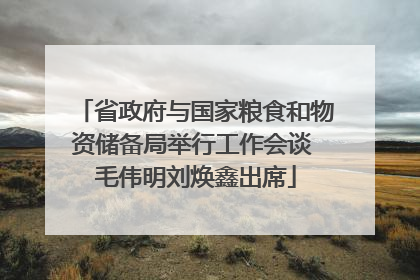 省政府与国家粮食和物资储备局举行工作会谈 毛伟明刘焕鑫出席