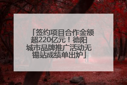 签约项目合作金额超220亿元！德阳城市品牌推广活动无锡站成绩单出炉