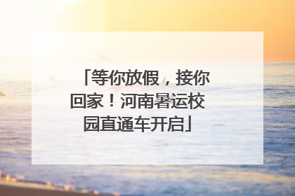 等你放假，接你回家！河南暑运校园直通车开启