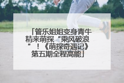 管乐姐姐变身青牛精来萌探“乘风破浪”！《萌探奇遇记》第五期全程高能