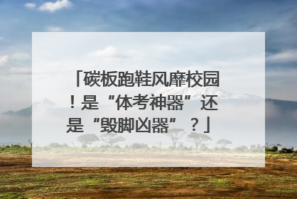 碳板跑鞋风靡校园！是“体考神器”还是“毁脚凶器”？