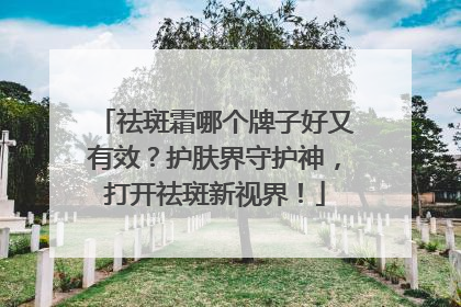 祛斑霜哪个牌子好又有效？护肤界守护神，打开祛斑新视界！