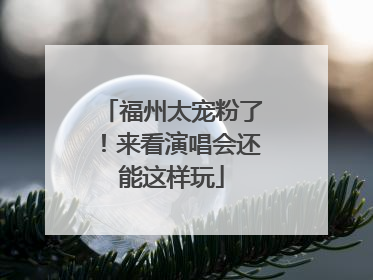 福州太宠粉了！来看演唱会还能这样玩