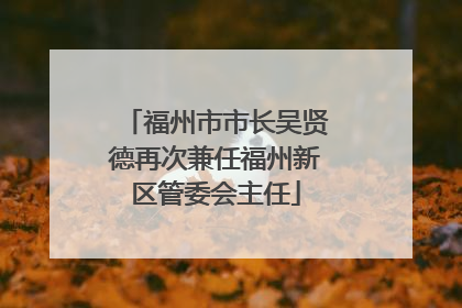 福州市市长吴贤德再次兼任福州新区管委会主任