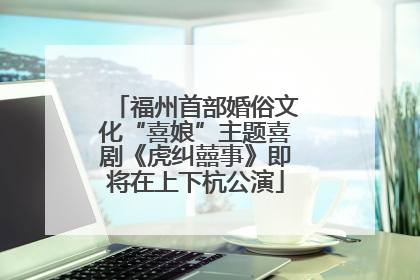 福州首部婚俗文化“喜娘”主题喜剧《虎纠囍事》即将在上下杭公演