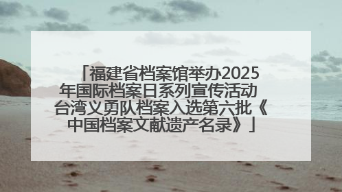 福建省档案馆举办2025年国际档案日系列宣传活动 台湾义勇队档案入选第六批《中国档案文献遗产名录》